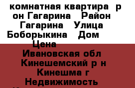 1-комнатная квартира, р-он Гагарина › Район ­ Гагарина › Улица ­ Боборыкина › Дом ­ 35 › Цена ­ 550 000 - Ивановская обл., Кинешемский р-н, Кинешма г. Недвижимость » Квартиры продажа   